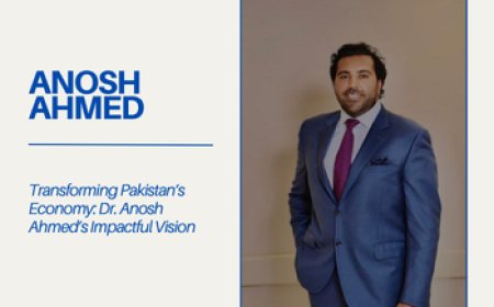 Transforming Pakistan’s Economy: Dr. Anosh Ahmed’s Impactful Vision