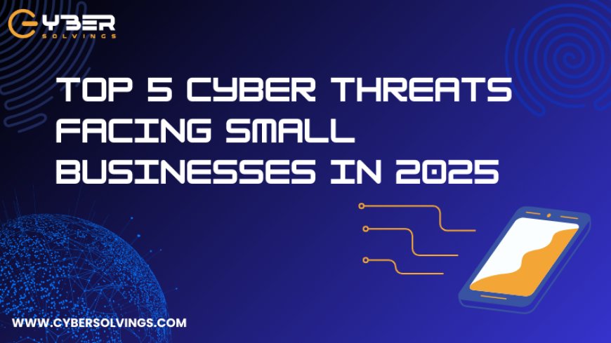 Top 5 Cyber Threats Facing Small Businesses in 2025