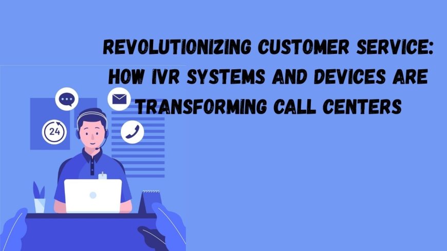 Revolutionizing Customer Service: How IVR Systems and Devices Are Transforming Call Centers