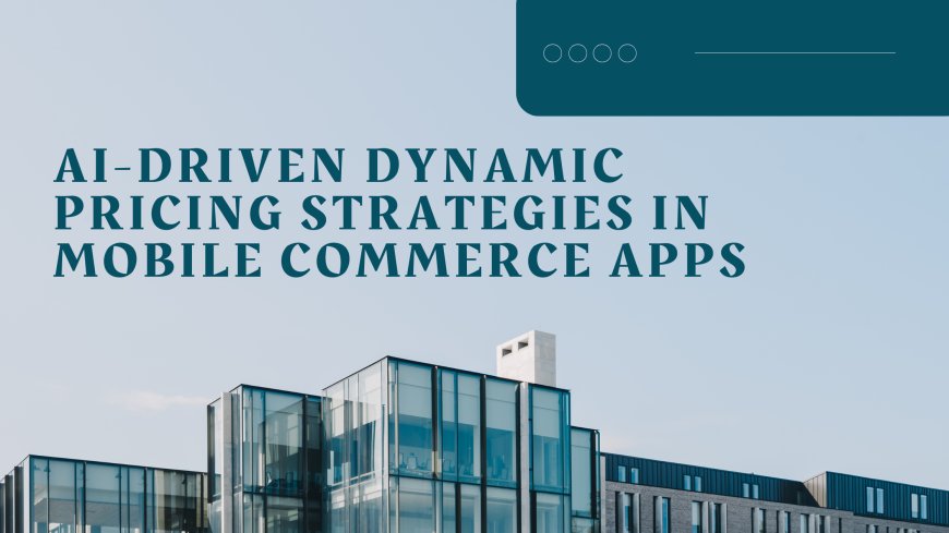 AI-Driven Dynamic Pricing Strategies in Mobile Commerce Apps