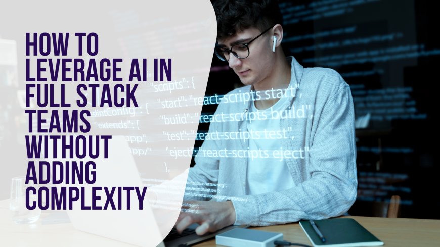 How to Leverage AI in Full Stack Teams Without Adding Complexity