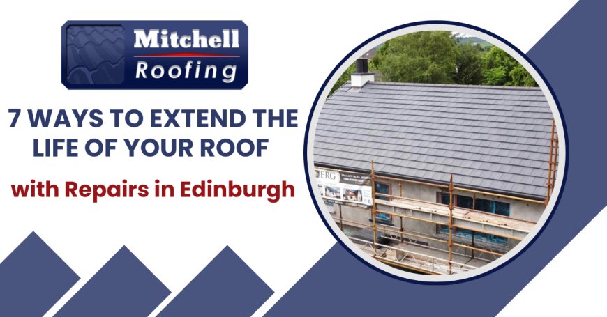 7 Ways to Extend the Life of Your Roof with Repairs in Edinburgh