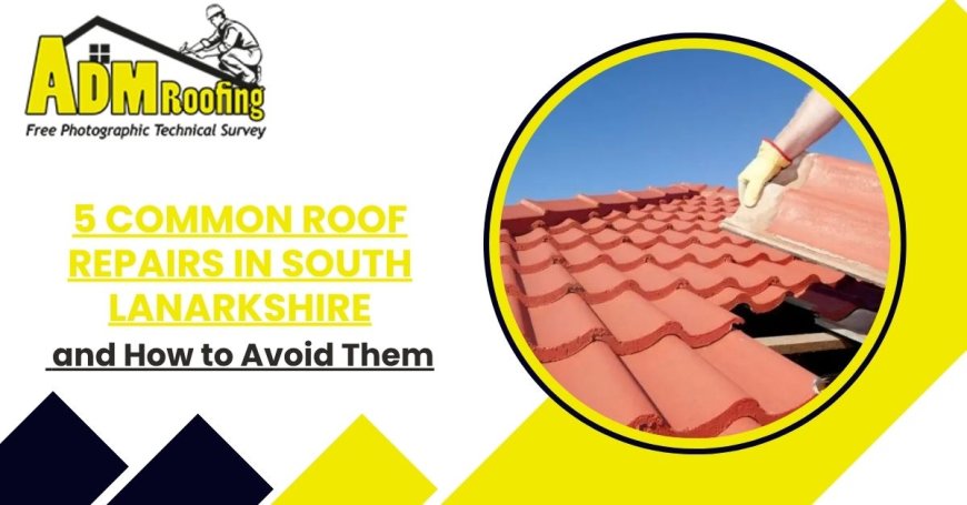5 Common Roof Repairs in South Lanarkshire and How to Avoid Them