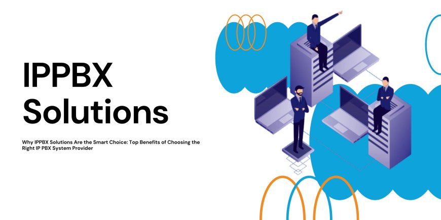 Why IPPBX Solutions Are the Smart Choice: Top Benefits of Choosing the Right IP PBX System Provider