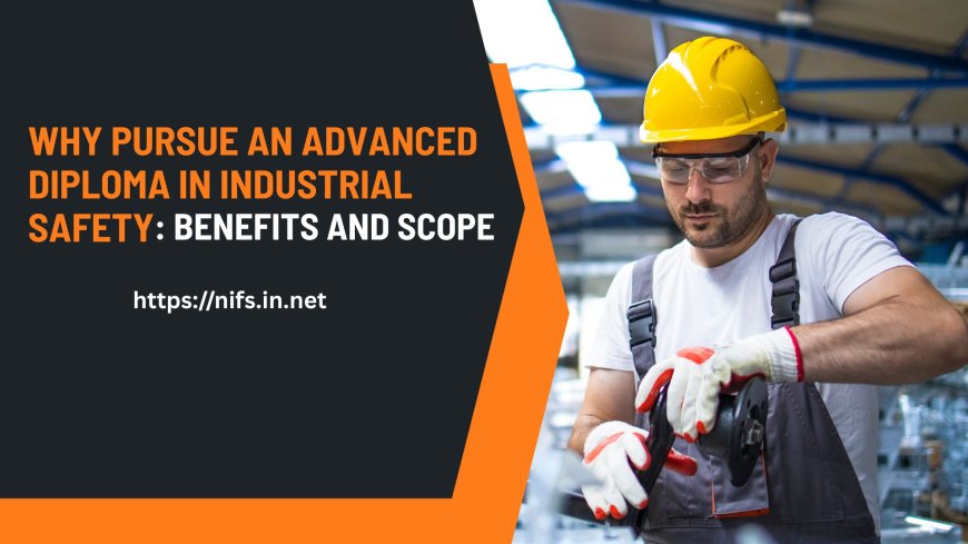 Why Pursue an Advanced Diploma in Industrial Safety: Benefits and Scope