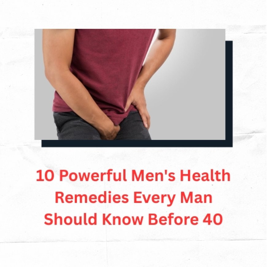 10 Powerful Men's Health Remedies Every Man Should Know Before 40