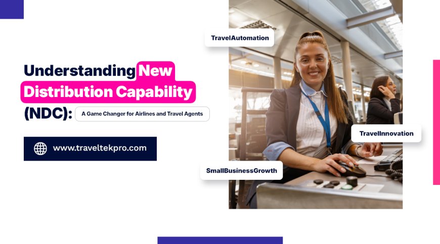 Understanding New Distribution Capability (NDC): A Game Changer for Airlines and Travel Agents