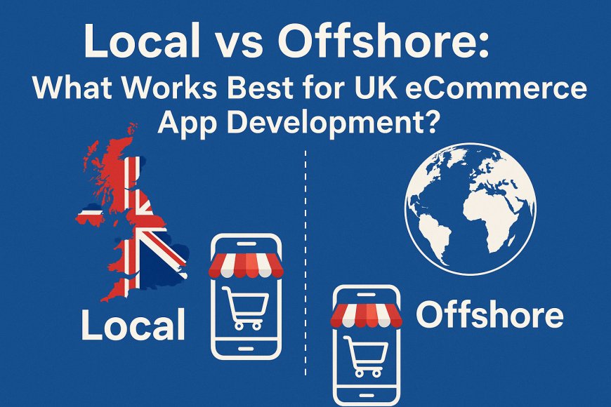 Local vs Offshore: What Works Best for UK eCommerce App Development?