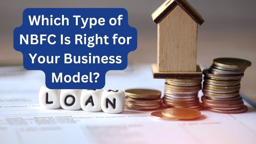 Which Type of NBFC Is Right for Your Business Model?