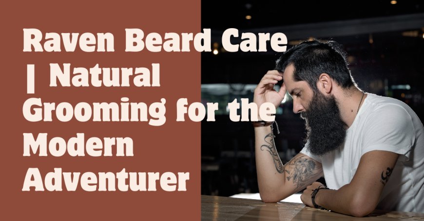 Raven Beard Care | Natural Grooming for the Modern Adventurer