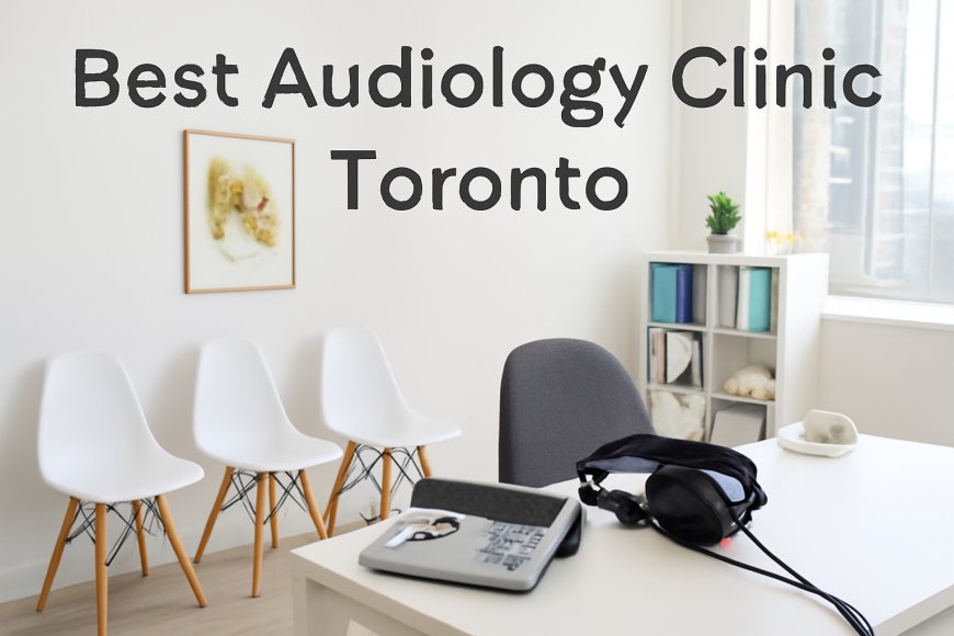 How to Choose the Right Audiology Clinic in Toronto: 5 Key Factors