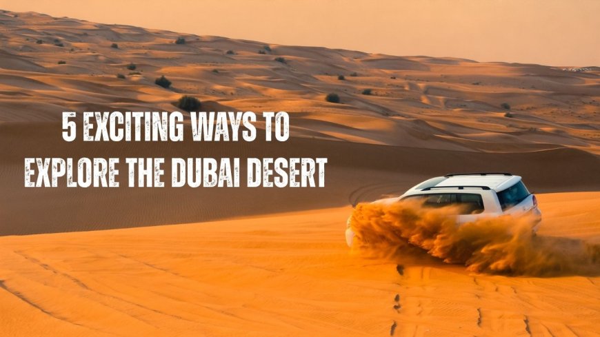 5 Exciting Ways to Explore the Dubai Desert